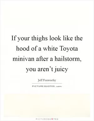 If your thighs look like the hood of a white Toyota minivan after a hailstorm, you aren’t juicy Picture Quote #1