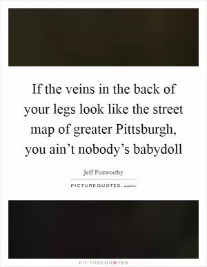 If the veins in the back of your legs look like the street map of greater Pittsburgh, you ain’t nobody’s babydoll Picture Quote #1