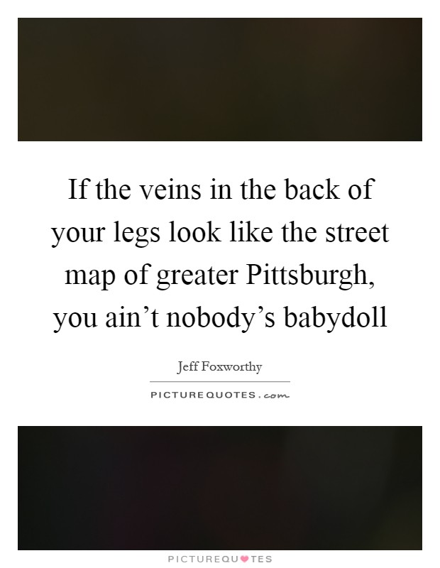 If the veins in the back of your legs look like the street map of greater Pittsburgh, you ain't nobody's babydoll Picture Quote #1