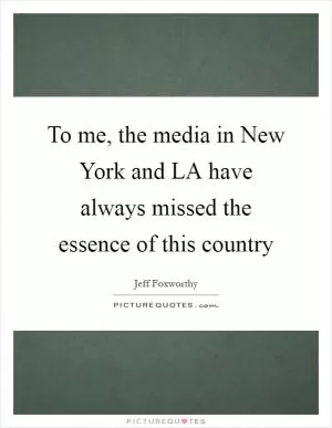 To me, the media in New York and LA have always missed the essence of this country Picture Quote #1