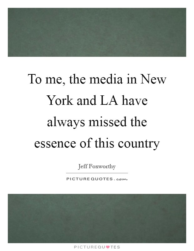 To me, the media in New York and LA have always missed the essence of this country Picture Quote #1