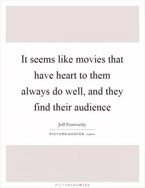 It seems like movies that have heart to them always do well, and they find their audience Picture Quote #1