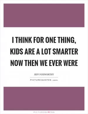 I think for one thing, kids are a lot smarter now then we ever were Picture Quote #1