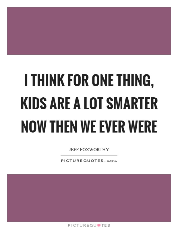 I think for one thing, kids are a lot smarter now then we ever were Picture Quote #1