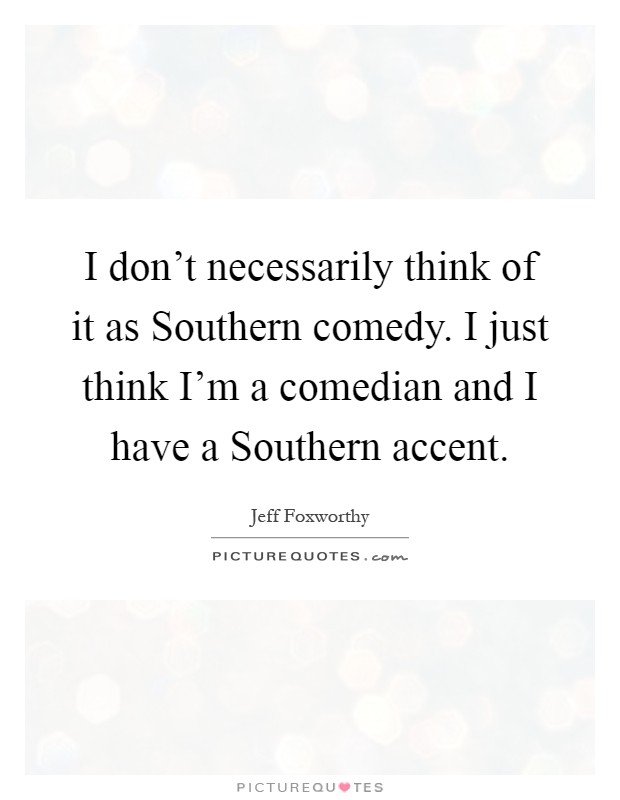 I don't necessarily think of it as Southern comedy. I just think I'm a comedian and I have a Southern accent Picture Quote #1