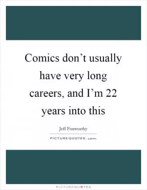 Comics don’t usually have very long careers, and I’m 22 years into this Picture Quote #1