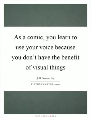 As a comic, you learn to use your voice because you don’t have the benefit of visual things Picture Quote #1