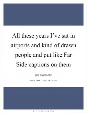 All these years I’ve sat in airports and kind of drawn people and put like Far Side captions on them Picture Quote #1