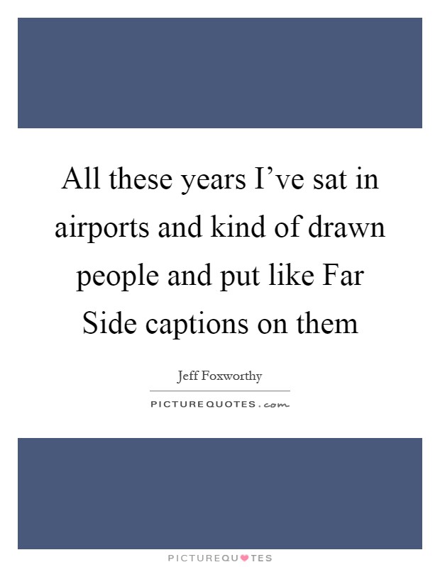 All these years I've sat in airports and kind of drawn people and put like Far Side captions on them Picture Quote #1