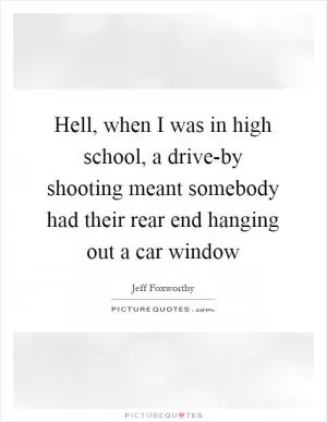 Hell, when I was in high school, a drive-by shooting meant somebody had their rear end hanging out a car window Picture Quote #1