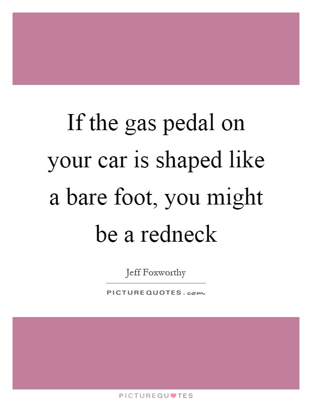 If the gas pedal on your car is shaped like a bare foot, you might be a redneck Picture Quote #1