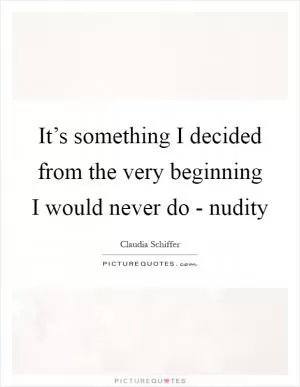 It’s something I decided from the very beginning I would never do - nudity Picture Quote #1
