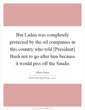 Bin Laden was completely protected by the oil companies in this country who told [President] Bush not to go after him because it would piss off the Saudis Picture Quote #1