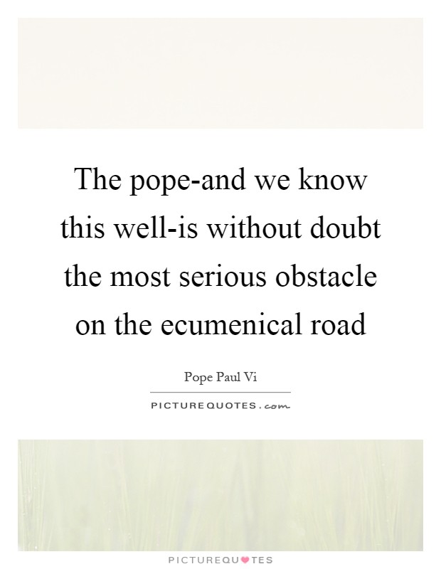 The pope-and we know this well-is without doubt the most serious obstacle on the ecumenical road Picture Quote #1