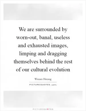 We are surrounded by worn-out, banal, useless and exhausted images, limping and dragging themselves behind the rest of our cultural evolution Picture Quote #1