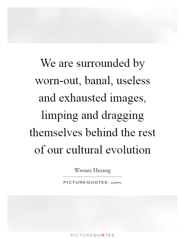 We are surrounded by worn-out, banal, useless and exhausted images, limping and dragging themselves behind the rest of our cultural evolution Picture Quote #1