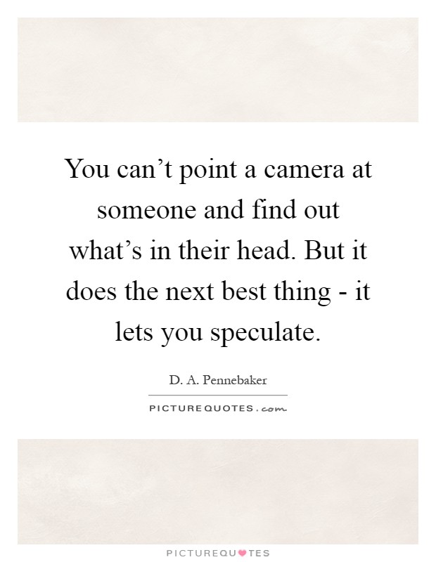 You can't point a camera at someone and find out what's in their head. But it does the next best thing - it lets you speculate Picture Quote #1