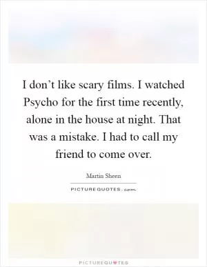 I don’t like scary films. I watched Psycho for the first time recently, alone in the house at night. That was a mistake. I had to call my friend to come over Picture Quote #1