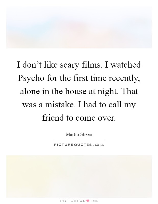 I don't like scary films. I watched Psycho for the first time recently, alone in the house at night. That was a mistake. I had to call my friend to come over Picture Quote #1