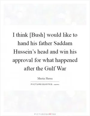 I think [Bush] would like to hand his father Saddam Hussein’s head and win his approval for what happened after the Gulf War Picture Quote #1
