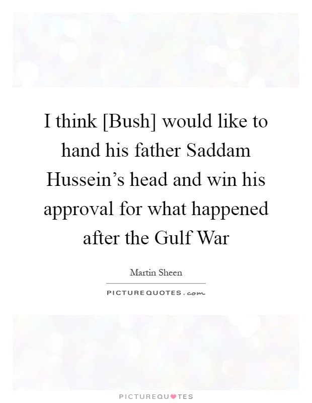 I think [Bush] would like to hand his father Saddam Hussein's head and win his approval for what happened after the Gulf War Picture Quote #1