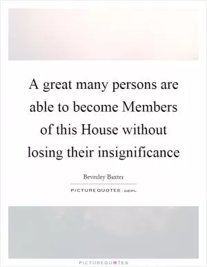 A great many persons are able to become Members of this House without losing their insignificance Picture Quote #1
