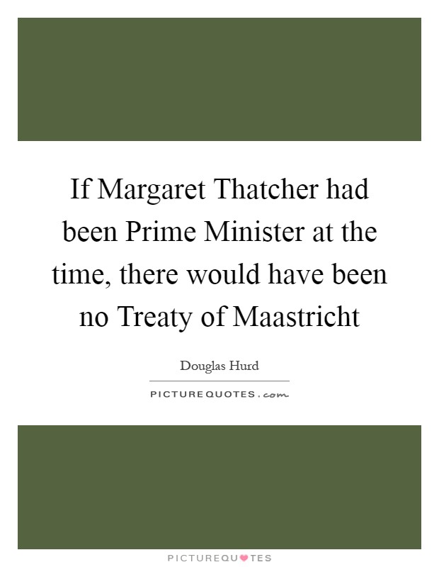 If Margaret Thatcher had been Prime Minister at the time, there would have been no Treaty of Maastricht Picture Quote #1