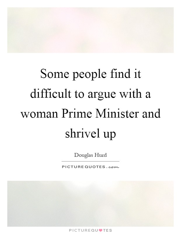 Some people find it difficult to argue with a woman Prime Minister and shrivel up Picture Quote #1