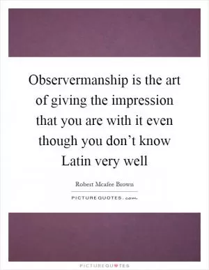 Observermanship is the art of giving the impression that you are with it even though you don’t know Latin very well Picture Quote #1