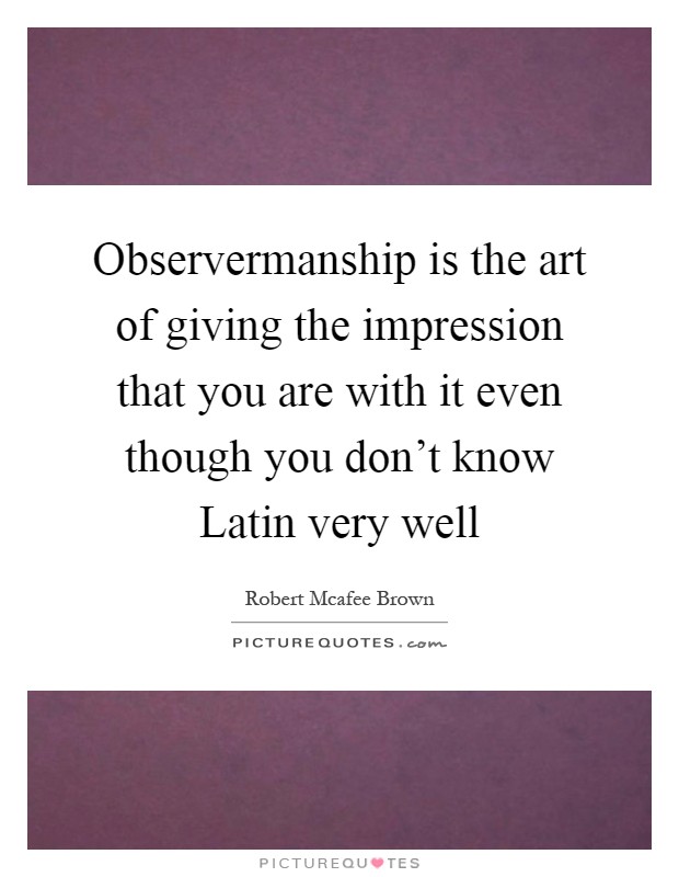Observermanship is the art of giving the impression that you are with it even though you don't know Latin very well Picture Quote #1