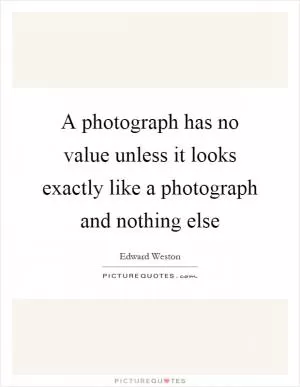 A photograph has no value unless it looks exactly like a photograph and nothing else Picture Quote #1
