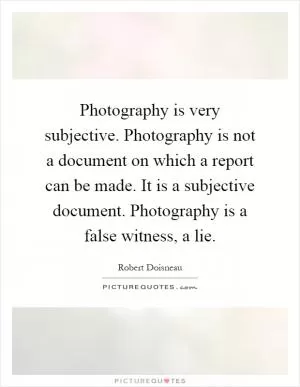 Photography is very subjective. Photography is not a document on which a report can be made. It is a subjective document. Photography is a false witness, a lie Picture Quote #1