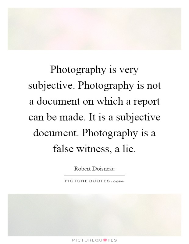 Photography is very subjective. Photography is not a document on which a report can be made. It is a subjective document. Photography is a false witness, a lie Picture Quote #1