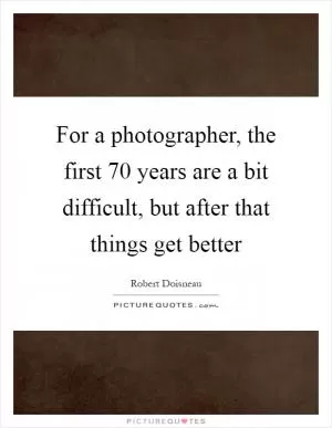 For a photographer, the first 70 years are a bit difficult, but after that things get better Picture Quote #1