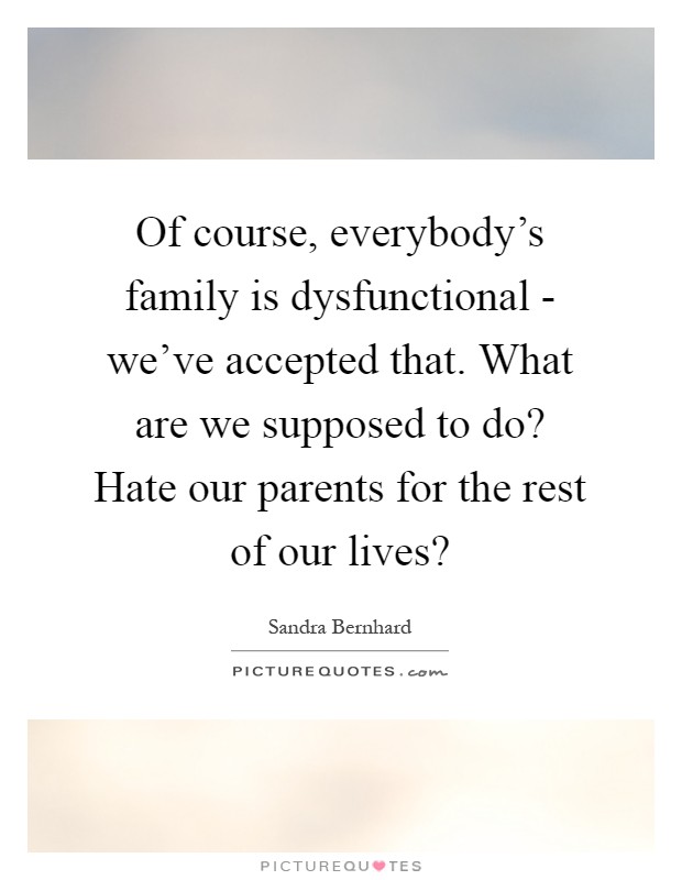 Of course, everybody's family is dysfunctional - we've accepted that. What are we supposed to do? Hate our parents for the rest of our lives? Picture Quote #1