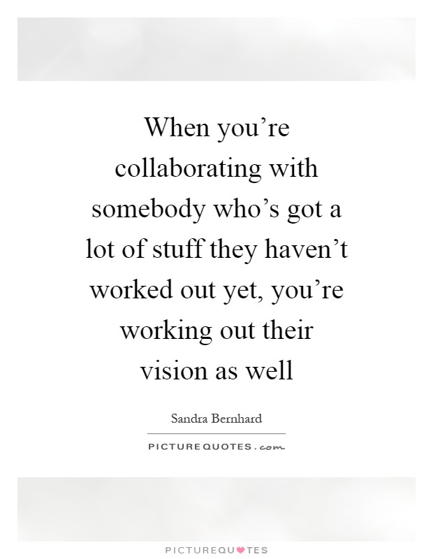 When you're collaborating with somebody who's got a lot of stuff they haven't worked out yet, you're working out their vision as well Picture Quote #1