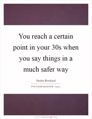 You reach a certain point in your 30s when you say things in a much safer way Picture Quote #1