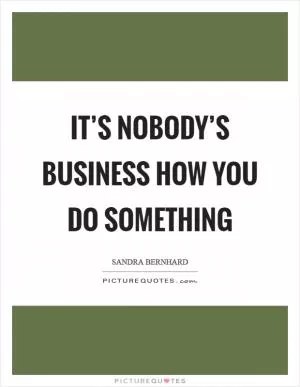 It’s nobody’s business how you do something Picture Quote #1