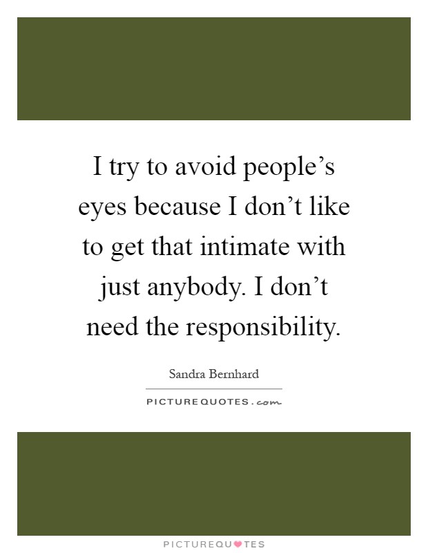 I try to avoid people's eyes because I don't like to get that intimate with just anybody. I don't need the responsibility Picture Quote #1
