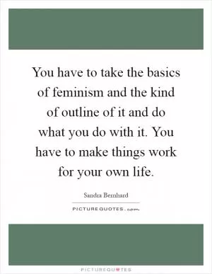 You have to take the basics of feminism and the kind of outline of it and do what you do with it. You have to make things work for your own life Picture Quote #1