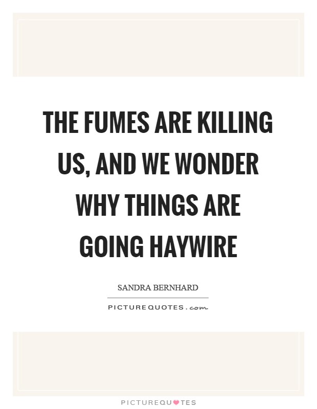 The fumes are killing us, and we wonder why things are going haywire Picture Quote #1