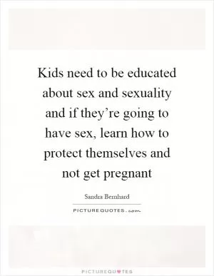 Kids need to be educated about sex and sexuality and if they’re going to have sex, learn how to protect themselves and not get pregnant Picture Quote #1