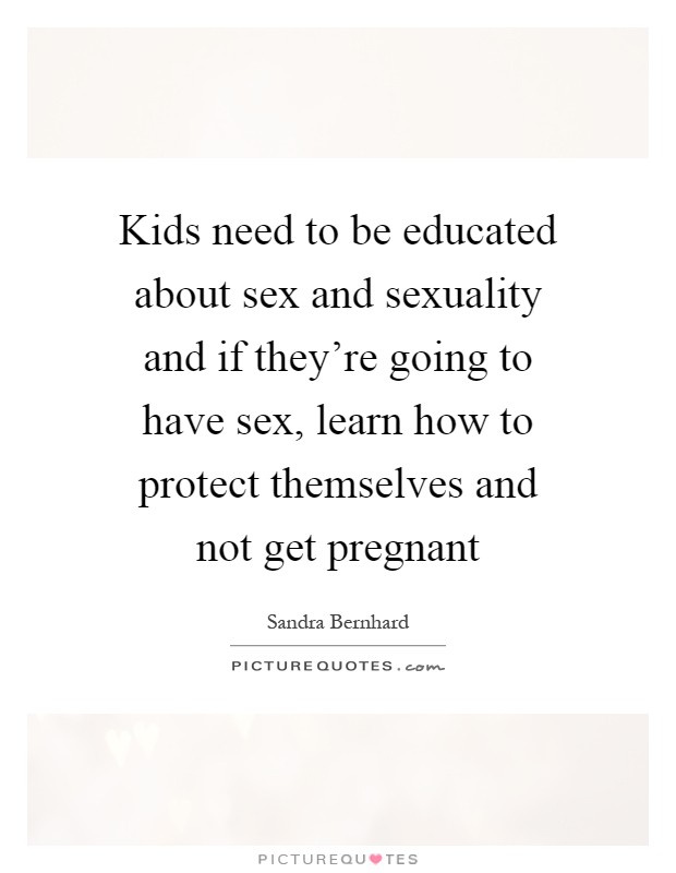 Kids need to be educated about sex and sexuality and if they're going to have sex, learn how to protect themselves and not get pregnant Picture Quote #1