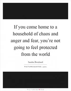 If you come home to a household of chaos and anger and fear, you’re not going to feel protected from the world Picture Quote #1