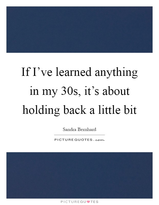 If I've learned anything in my 30s, it's about holding back a little bit Picture Quote #1