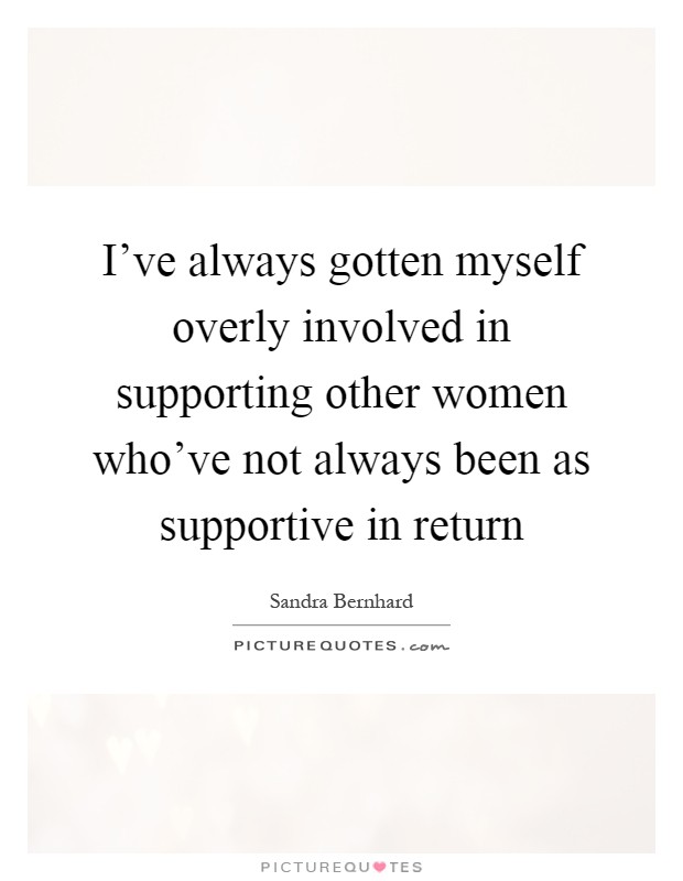 I've always gotten myself overly involved in supporting other women who've not always been as supportive in return Picture Quote #1