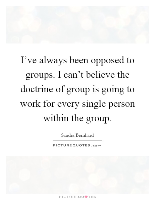 I've always been opposed to groups. I can't believe the doctrine of group is going to work for every single person within the group Picture Quote #1