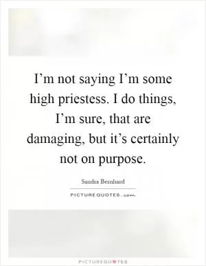 I’m not saying I’m some high priestess. I do things, I’m sure, that are damaging, but it’s certainly not on purpose Picture Quote #1