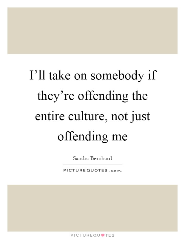I'll take on somebody if they're offending the entire culture, not just offending me Picture Quote #1