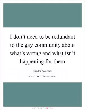 I don’t need to be redundant to the gay community about what’s wrong and what isn’t happening for them Picture Quote #1